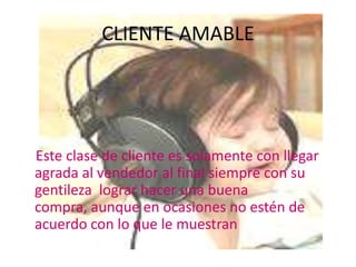CLIENTE AMABLE




Este clase de cliente es solamente con llegar
agrada al vendedor al final siempre con su
gentileza lograr hacer una buena
compra, aunque en ocasiones no estén de
acuerdo con lo que le muestran
 