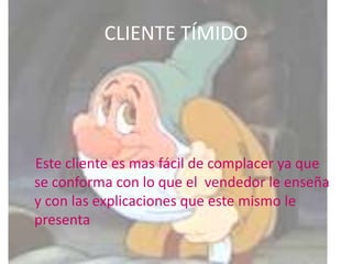 CLIENTE TÍMIDO




Este cliente es mas fácil de complacer ya que
se conforma con lo que el vendedor le enseña
y con las explicaciones que este mismo le
presenta
 