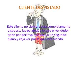 CLIENTE DESPISTADO


Este cliente no siempre esta completamente
dispuesto las palabras y lo que el vendedor
tiene por decir ya que pasa a un segundo
plano y deja ver por lo que esta viendo.
 