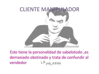 CLIENTE MANIPULADOR




Este tiene la personalidad de sabelotodo ,es
demasiado obstinado y trata de confundir al
vendedor
 