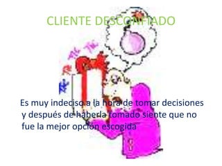 CLIENTE DESCONFIADO




Es muy indeciso a la hora de tomar decisiones
y después de haberla tomado siente que no
fue la mejor opción escogida
 