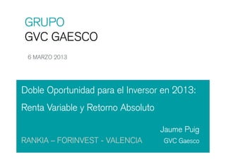 GRUPO
GVC GAESCO
 6 MARZO 2013




Doble Oportunidad para el Inversor en 2013:
Renta Variable y Retorno Absoluto

                                    Jaume Puig
RANKIA – FORINVEST - VALENCIA       GVC Gaesco
 