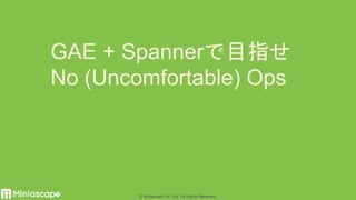 1© Miniascape Co., Ltd. All Rights Reserved.
GAE + Spannerで目指せ
No (Uncomfortable) Ops
 