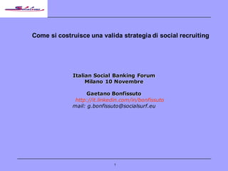 1
Come si costruisce una valida strategia di social recruiting
Italian Social Banking Forum
Milano 10 Novembre
Gaetano Bonfissuto
http://it.linkedin.com/in/bonfissuto
mail: g.bonfissuto@socialsurf.eu
 