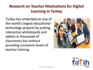 Research on Teacher Motivations for Digital
Learning in Turkey
Turkey has embarked on one of
the world’s largest educational
technology projects by putting
interactive whiteboards and
tablets in thousands of
classrooms but without
providing consistent levels of
teacher training.
@reneehobbs #gaetc15
 