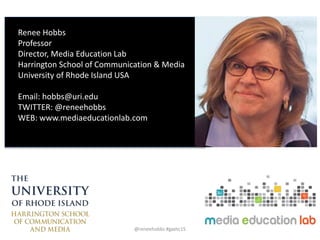 Renee Hobbs
Professor
Director, Media Education Lab
Harrington School of Communication & Media
University of Rhode Island USA
Email: hobbs@uri.edu
TWITTER: @reneehobbs
WEB: www.mediaeducationlab.com
@reneehobbs #gaetc15
 