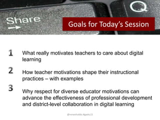 PEER-TO-PEER FILE SHARING
What really motivates teachers to care about digital
learning
How teacher motivations shape their instructional
practices – with examples
Why respect for diverse educator motivations can
advance the effectiveness of professional development
and district-level collaboration in digital learning
Goals for Today’s Session
@reneehobbs #gaetc15
 