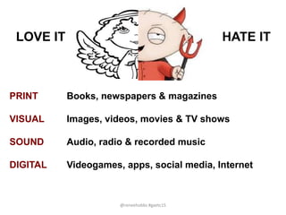 PRINT Books, newspapers & magazines
VISUAL Images, videos, movies & TV shows
SOUND Audio, radio & recorded music
DIGITAL Videogames, apps, social media, Internet
LOVE IT HATE IT
@reneehobbs #gaetc15
 