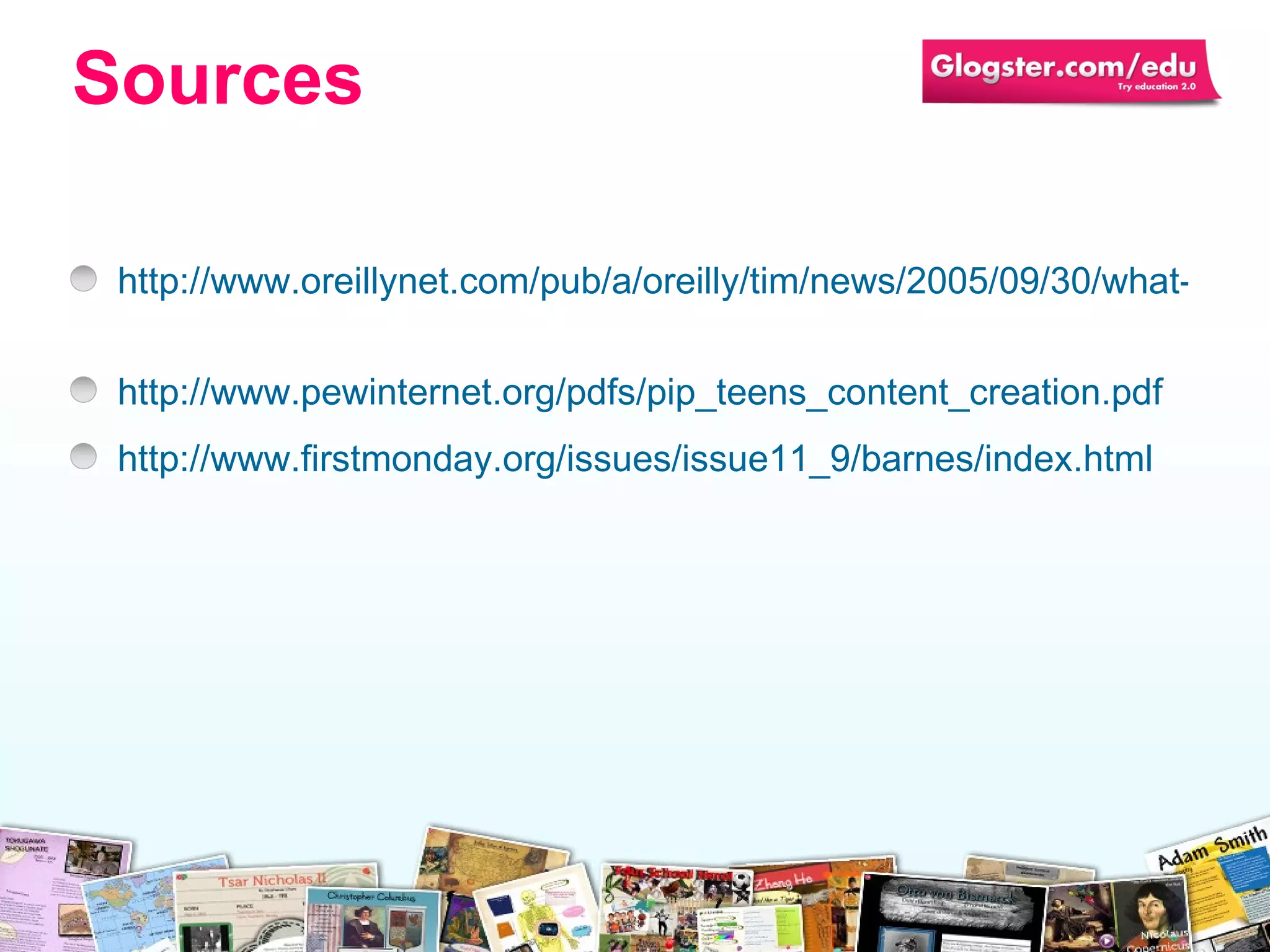 http://www.oreillynet.com/pub/a/oreilly/tim/news/2005/09/30/what-is-web-20.html   http://www.pewinternet.org/pdfs/pip_teens_content_creation.pdf   http://www.firstmonday.org/issues/issue11_9/barnes/index.html   Sources 
