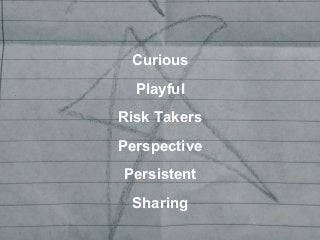 Curious
Playful
Risk Takers
Perspective
Persistent
Sharing
 