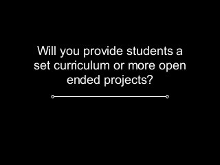 Will you provide students a
set curriculum or more open
ended projects?
 