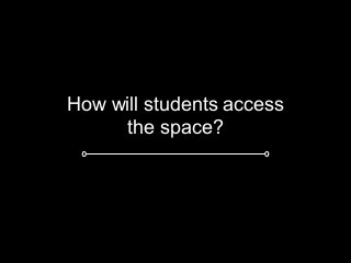 How will students access
the space?
 