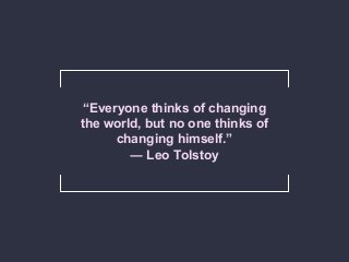“Everyone thinks of changing
the world, but no one thinks of
changing himself.”
― Leo Tolstoy
 