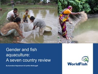 Gender and fish
aquaculture:
A seven country review
By Surendran Rajaratnam & Cynthia McDougall
Photo by Jharendu Pant Photo by WorldFish
 