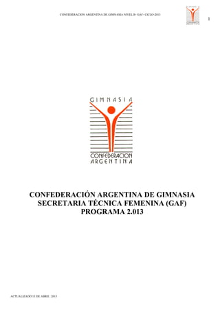 CONFEDERACION ARGENTINA DE GIMNASIA NIVEL B- GAF- CICLO-2013
1
ACTUALIZADO 13 DE ABRIL 2013
CONFEDERACIÓN ARGENTINA DE GIMNASIA
SECRETARIA TÉCNICA FEMENINA (GAF)
PROGRAMA 2.013
 