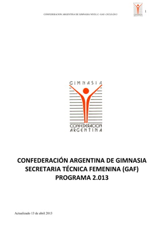 1
CONFEDERACION ARGENTINA DE GIMNASIA NIVEL C- GAF- CICLO-2013
Actualizado 13 de abril 2013
CONFEDERACIÓN ARGENTINA DE GIMNASIA
SECRETARIA TÉCNICA FEMENINA (GAF)
PROGRAMA 2.013
 