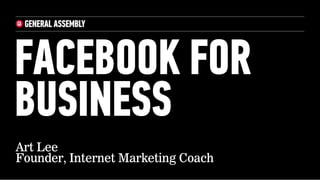 FACEBOOK FOR
BUSINESS
Art Lee
Founder, Internet Marketing Coach
 
