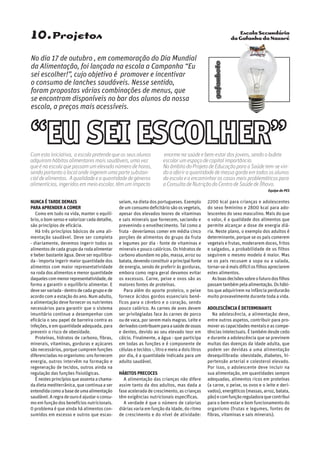 Escola Secundária
da Gafanha da Nazaré10.Projetos
gafanhoto
Nunca é tarde demais
para aprender a comer
Como em tudo na vida, manter o equilí-
brio, o bom senso e valorizar cada detalhe,
são princípios de eficácia.
Há três princípios básicos de uma ali-
mentação saudável. Deve ser completa
- diariamente, devemos ingerir todos os
alimentos de cada grupo da roda alimentar
e beber bastante água. Deve ser equilibra-
da - importa ingerir maior quantidade dos
alimentos com maior representatividade
na roda dos alimentos e menor quantidade
daquelescommenorrepresentatividade,de
forma a garantir o equilíbrio alimentar. E
deveservariada-dentrodecadagrupoede
acordo com a estação do ano. Num adulto,
a alimentação deve fornecer os nutrientes
necessários para garantir que o sistema
imunitário continue a desempenhar com
eficácia o seu papel de barreira contra as
infeções, e em quantidade adequada, para
prevenir o risco de obesidade.
Proteínas, hidratos de carbono, fibras,
minerais, vitaminas, gorduras e açúcares
são necessários, porque cumprem funções
diferenciadas no organismo: uns fornecem
energia, outros intervêm na formação e
regeneração de tecidos, outros ainda na
regulação das funções fisiológicas.
Énestesprincípiosqueassentaachama-
da dieta mediterrânica, que continua a ser
entendidacomoabasedeumaalimentação
saudável.Aregradeouroéajustaroconsu-
mo em função dos benefícios nutricionais.
0 problema é que ainda há alimentos con-
sumidos em excesso e outros que escas-
seiam, na dieta dos portugueses. Exemplo
de um consumo deficitário são os vegetais,
apesar dos elevados teores de vitaminas
e sais minerais que fornecem, saciando e
prevenindo o envelhecimento. Tal como a
fruta - deveríamos comer em média cinco
porções de alimentos do grupo da fruta
e legumes por dia - fonte de vitaminas e
minerais e pouco calóricos. Os hidratos de
carbono abundam no pão, massa, arroz ou
batata,devendoconstituiraprincipalfonte
de energia, sendo de preferir às gorduras,
embora como regra geral devamos evitar
os excessos. Carne, peixe e ovos são as
maiores fontes de proteínas.
Para além do aporte proteico, o peixe
fornece ácidos gordos essenciais bené-
ficos para o cérebro e o coração, sendo
pouco calórico. As carnes de aves devem
ser privilegiadas face às carnes de porco
ou de vaca, por serem mais magras. Leite e
derivadoscontribuemparaasaúdedeossos
e dentes, devido ao seu elevado teor em
cálcio. Finalmente, a água - que participa
em todas as funções e é componente de
células e tecidos -, litro e meio a dois litros
por dia, é a quantidade indicada para um
adulto saudável.
Hábitos precoces
A alimentação das crianças não difere
assim tanto da dos adultos, mas dada a
fase acelerada de crescimento, as crianças
têm exigências nutricionais específicas.
A verdade é que o número de calorias
diárias varia em função da idade, do ritmo
de crescimento e do nível de atividade:
2200 kcal para crianças e adolescentes
do sexo feminino e 2800 kcal para ado-
lescentes do sexo masculino. Mais do que
o valor, é a qualidade dos alimentos que
permite alcançar a dose de energia diá-
ria. Neste plano, o exemplo dos adultos é
determinante, porque se os pais comerem
vegetais e frutas, moderarem doces, fritos
e salgados, a probabilidade de os filhos
seguirem o mesmo modelo é maior. Mas
se os pais recusam a sopa ou a salada,
tornar-se-ámaisdifícilosfilhosapreciarem
estes alimentos.
Asboasdecisõessobreofuturodosfilhos
passamtambémpelaalimentação.Oshábi-
tos que adquirirem na infância perdurarão
muito provavelmente durante toda a vida.
Adolescência é determinante
Na adolescência, a alimentação deve,
entre outros aspetos, contribuir para pro-
mover as capacidades mentais e as compe-
tências intelectuais. É também desde cedo
e durante a adolescência que se previnem
muitas das doenças da idade adulta, que
podem ser devidas a uma alimentação
desequilibrada: obesidade, diabetes, hi-
pertensão arterial e colesterol elevado.
Por isso, o adolescente deve incluir na
sua alimentação, em quantidades sempre
adequadas, alimentos ricos em proteínas
(a carne, o peixe, os ovos e o leite e deri-
vados), energéticos (massas, arroz, batata,
pão)ecomfunçãoreguladoraquecontribui
para o bem-estar e bom funcionamento do
organismo (frutas e legumes, fontes de
fibras, vitaminas e sais minerais).
No dia 17 de outubro , em comemoração do Dia Mundial
da Alimentação, foi lançada na escola a Campanha “Eu
sei escolher!”, cujo objetivo é promover e incentivar
o consumo de lanches saudáveis. Nesse sentido,
foram propostas várias combinações de menus, que
se encontram disponíveis no bar dos alunos da nossa
escola, a preços mais acessíveis.
Com esta iniciativa, a escola pretende que os seus alunos
adquiram hábitos alimentares mais saudáveis, uma vez
que é na escola que passam um elevado número de horas,
sendo portanto o local onde ingerem uma parte substan-
cial de alimentos. A qualidade e a quantidade de géneros
alimentícios, ingeridos em meio escolar, têm um impacto
enorme na saúde e bem-estar dos jovens, sendo o bufete
escolar um espaço de capital importância.
No âmbito do Projeto de Educação para a Saúde tem-se vin-
do a aferir a quantidade de massa gorda em todos os alunos
da escola e a encaminhar os casos mais problemáticos para
a Consulta de Nutrição do Centro de Saúde de Ílhavo.
Equipa do PES
 