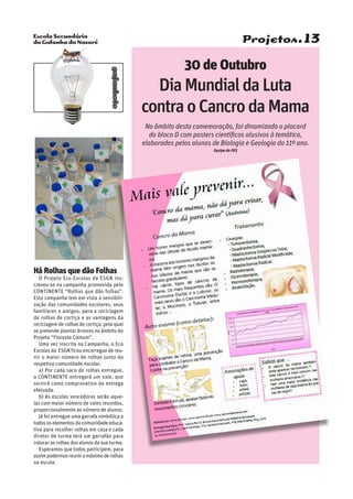 Escola Secundária
da Gafanha da Nazaré
gafanhoto
Projetos.13
Há Rolhas que dão Folhas”
O Projeto Eco Escolas da ESGN ins-
creveu-se na campanha promovida pelo
CONTINENTE “Rolhas que dão folhas”.
Esta campanha tem em vista a sensibili-
zação das comunidades escolares, seus
familiares e amigos, para a reciclagem
de rolhas de cortiça e as vantagens da
reciclagem de rolhas de cortiça, pela qual
se pretende plantar árvores no âmbito do
Projeto “Floresta Comum”.
Uma vez inscrita na Campanha, o Eco
Escolas da ESGN ficou encarregue de reu-
nir o maior número de rolhas junto da
respetiva comunidade escolar.
a) Por cada saco de rolhas entregue,
o CONTINENTE entregará um vale, que
servirá como comprovativo da entrega
efetuada.
b) As escolas vencedoras serão aque-
las com maior número de vales reunidos,
proporcionalmente ao número de alunos.
Já foi entregue uma garrafa simbólica a
todososelementosdacomunidadeeduca-
tiva para recolher rolhas em casa e cada
diretor de turma terá um garrafão para
colocar as rolhas dos alunos da sua turma.
Esperamos que todos participem, para
assimpodermosreuniromáximoderolhas
na escola.
30 de Outubro
DiaMundialdaLuta
contraoCancrodaMama
No âmbito desta comemoração, foi dinamizado o placard
do bloco D com posters científicos alusivos à temática,
elaborados pelos alunos de Biologia e Geologia do 11º ano.
Equipa do PES
 