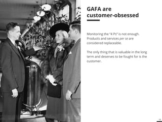 16 
Google, Apple, Facebook, 
Amazon are 
customer-obsessed 
Monitoring the “4 Ps” is not enough. 
Products and services per se are 
considered replaceable. 
The only thing that is valuable in the long 
term and deserves to be fought for is the 
customer. 
 
