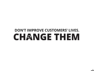 28 
DON’T IMPROVE CUSTOMERS’ LIVES. 
 