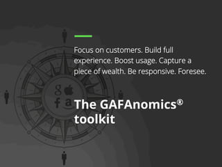 62 
Focus on customers. Build full 
experience. Boost usage. Capture a 
piece of wealth. Be responsive. Foresee. 
The GAFAnomics® 
toolkit 
 