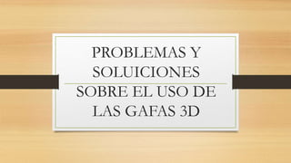 PROBLEMAS Y 
SOLUICIONES 
SOBRE EL USO DE 
LAS GAFAS 3D 
 