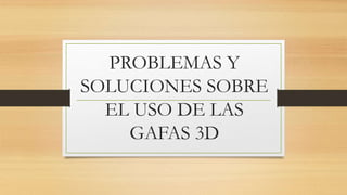 PROBLEMAS Y 
SOLUCIONES SOBRE 
EL USO DE LAS 
GAFAS 3D 
 