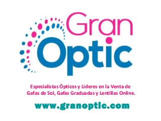 Especialistas Ópticos y Lideres en la Venta de
Gafas de Sol, Gafas Graduadas y Lentillas Online.
www.granoptic.com
 