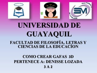 UNIVERSIDAD DE
GUAYAQUIL
FACULTAD DE FILOSOFÍA, LETRAS Y
CIENCIAS DE LA EDUCACÍON
COMO CREAR GAFAS 3D
PERTENECE A: DENISSE LOZADA
3 A 2
 