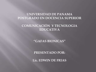 UNIVERSIDAD DE PANAMA POSTGRADO EN DOCENCIA SUPERIOR COMUNICACIÓN  Y TECNOLOGIA EDUCATIVA “GAFAS BIONICAS” PRESENTADO POR: Lic. EDWIN DE FRIAS 