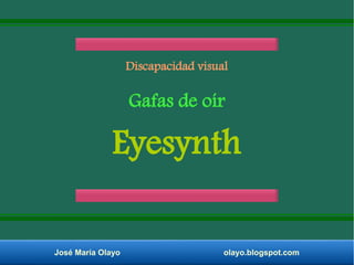 Discapacidad visual 
Gafas de oír 
Eyesynth 
José María Olayo olayo.blogspot.com 
 