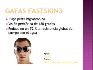  Bajo perfil higroscópico
 Visión periférica de 180 grados
 Reduce en un 2'2 % la resistencia global del
cuerpo con el agua
Autor:
Speedo
Fuente:
http://www.speedostoreeu.com/
 