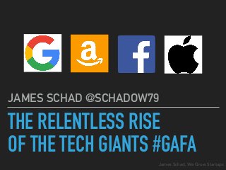 James Schad, We Grow Startups
THE RELENTLESS RISE
OF THE TECH GIANTS #GAFA
JAMES SCHAD @SCHADOW79
 