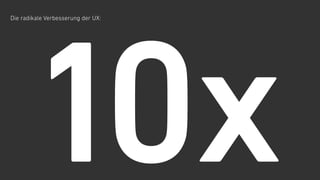 Die radikale Verbesserung der UX: 
10x
 