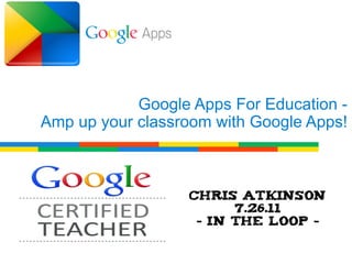 Google Apps For Education -
Amp up your classroom with Google Apps!



                  Chris Atkinson
                        7.26.11
                   - In The Loop -
 
