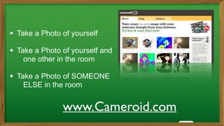 Take a Photo of yourself
!
Take a Photo of yourself and
one other in the room
!
Take a Photo of SOMEONE
ELSE in the room
www.Cameroid.com
 