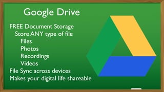 Google Drive
FREE Document Storage	

	

 Store ANY type of ﬁle	

	

 	

 Files	

	

 	

 Photos	

	

 	

 Recordings	

	

 	

 Videos	

File Sync across devices	

Makes your digital life shareable	

!
 