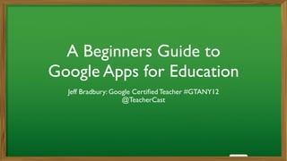 A Beginners Guide to	

Google Apps for Education
Jeff Bradbury: Google Certiﬁed Teacher #GTANY12	

@TeacherCast
 