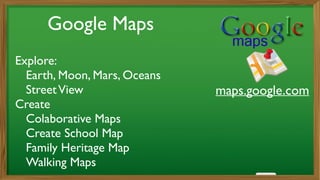 maps.google.com
Google Maps
Explore: 	

	

 Earth, Moon, Mars, Oceans	

	

 StreetView	

Create 	

	

 Colaborative Maps	

	

 Create School Map	

	

 Family Heritage Map	

	

 Walking Maps
 