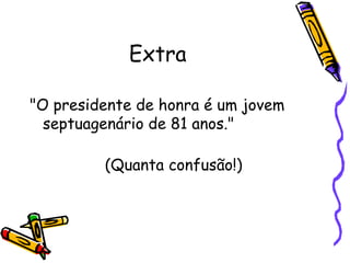 Extra "O presidente de honra é um jovem septuagenário de 81 anos." (Quanta confusão!) 