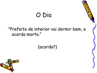 O Dia "Prefeito de interior vai dormir bem, e acorda morto.“ (acorda?)  