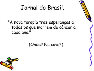Jornal do Brasil. "A nova terapia traz esperanças a todos os que morrem de câncer a cada ano."  (Onde? Na cova?)  