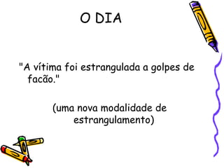 O DIA "A vítima foi estrangulada a golpes de facão."  (uma nova modalidade de  estrangulamento)  
