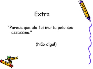 Extra "Parece que ela foi morta pelo seu assassino."  (Não diga!) 