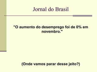 Jornal do Brasil "O aumento do desemprego foi de 0% em novembro."  (Onde vamos parar desse jeito?) 