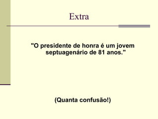 Extra "O presidente de honra é um jovem septuagenário de 81 anos." (Quanta confusão!) 