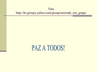 Tina http://br.groups.yahoo.com/group/amizade_em_grupo PAZ A TODOS! 