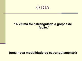 O DIA "A vítima foi estrangulada a golpes de facão."  (uma nova modalidade de estrangulamento!)  