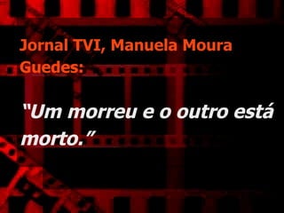 Jornal TVI, Manuela Moura Guedes:   “Um morreu e o outro está morto.”   